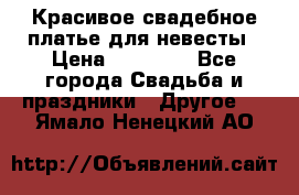 Красивое свадебное платье для невесты › Цена ­ 15 000 - Все города Свадьба и праздники » Другое   . Ямало-Ненецкий АО